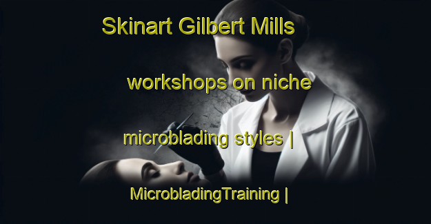 Skinart Gilbert Mills workshops on niche microblading styles | MicrobladingTraining | MicrobladingClasses | SkinartTraining-United States